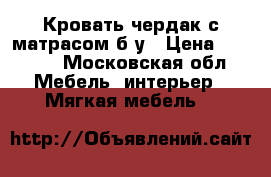 Кровать чердак с матрасом.б/у › Цена ­ 5 000 - Московская обл. Мебель, интерьер » Мягкая мебель   